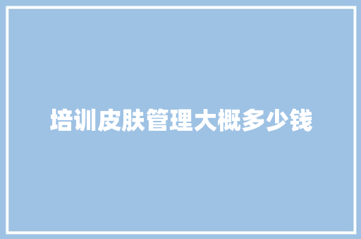 培训皮肤管理大概多少钱 写作素材