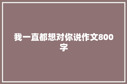我一直都想对你说作文800字