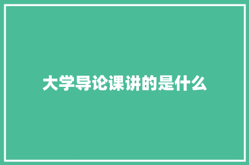 大学导论课讲的是什么