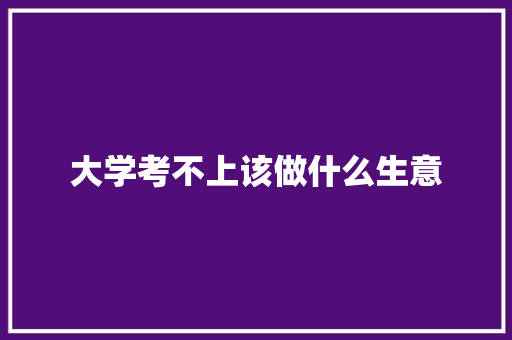 大学考不上该做什么生意