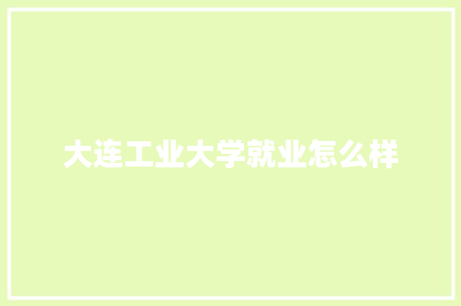 大连工业大学就业怎么样