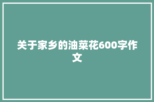 关于家乡的油菜花600字作文 范文赏析