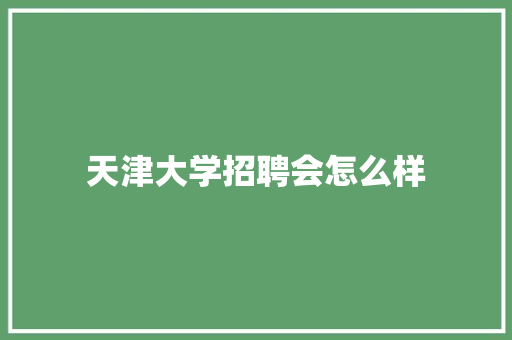 天津大学招聘会怎么样 商业文案