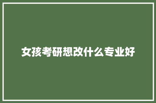 女孩考研想改什么专业好