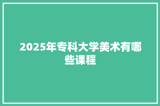 2025年专科大学美术有哪些课程