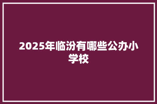 2025年临汾有哪些公办小学校