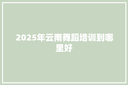 2025年云南舞蹈培训到哪里好