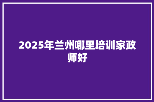 2025年兰州哪里培训家政师好