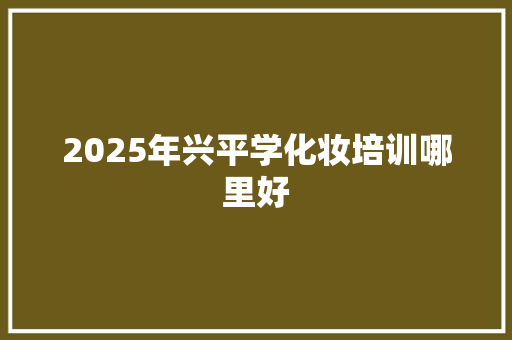 2025年兴平学化妆培训哪里好