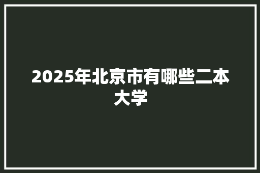 2025年北京市有哪些二本大学