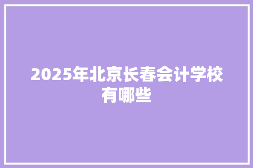 2025年北京长春会计学校有哪些