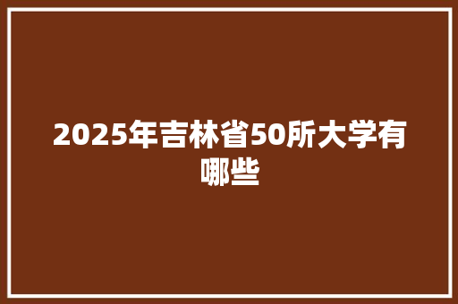 2025年吉林省50所大学有哪些