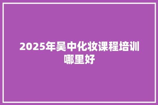 2025年吴中化妆课程培训哪里好