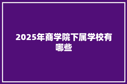 2025年商学院下属学校有哪些