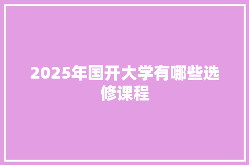 2025年国开大学有哪些选修课程 写作素材