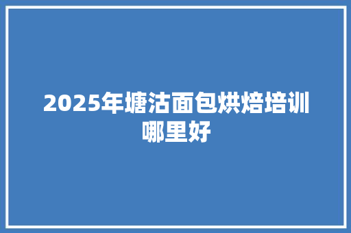 2025年塘沽面包烘焙培训哪里好