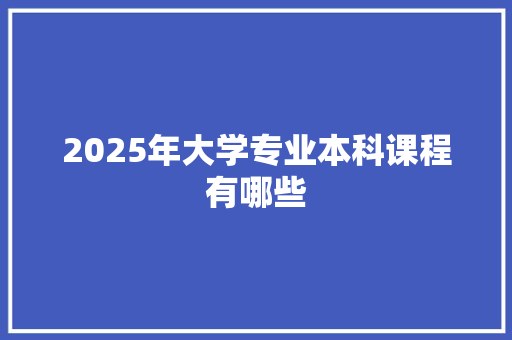 2025年大学专业本科课程有哪些 商业文案