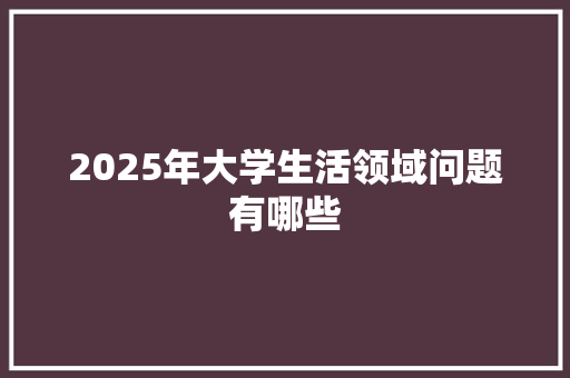 2025年大学生活领域问题有哪些