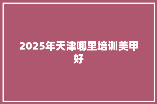 2025年天津哪里培训美甲好