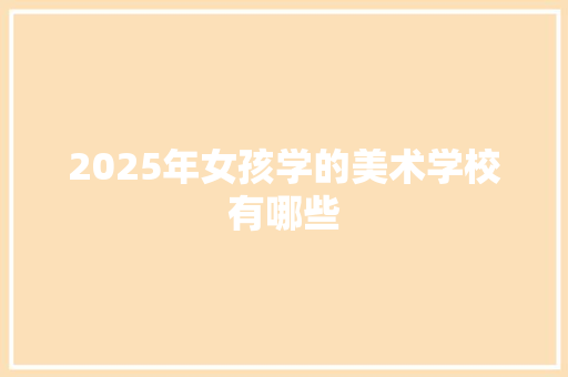 2025年女孩学的美术学校有哪些 报告写作