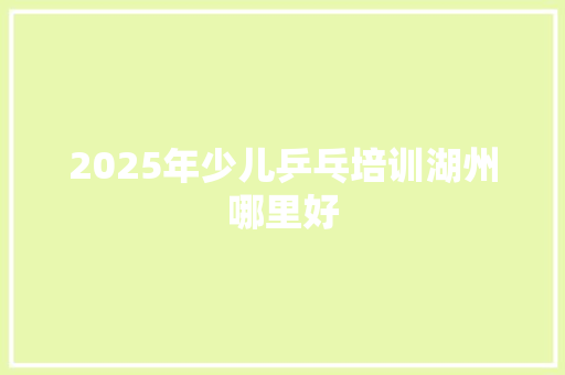 2025年少儿乒乓培训湖州哪里好 写作素材