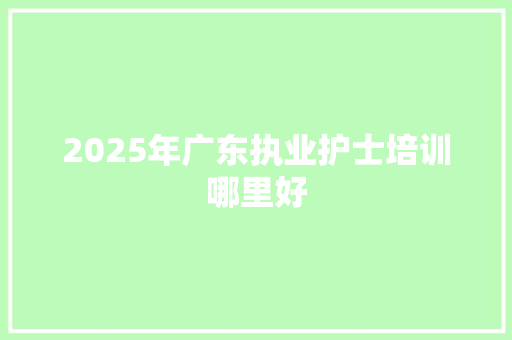 2025年广东执业护士培训哪里好