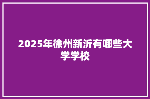 2025年徐州新沂有哪些大学学校