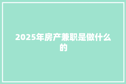 2025年房产兼职是做什么的 商业文案