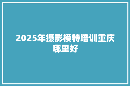 2025年摄影模特培训重庆哪里好