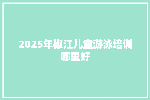 2025年椒江儿童游泳培训哪里好