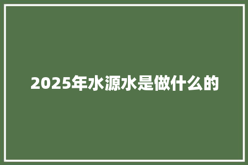 2025年水源水是做什么的 商业文案