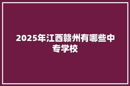 2025年江西赣州有哪些中专学校 写作素材