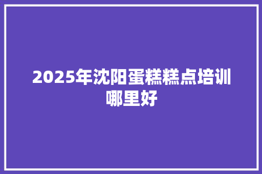 2025年沈阳蛋糕糕点培训哪里好