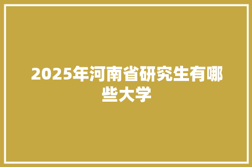 2025年河南省研究生有哪些大学 范文赏析
