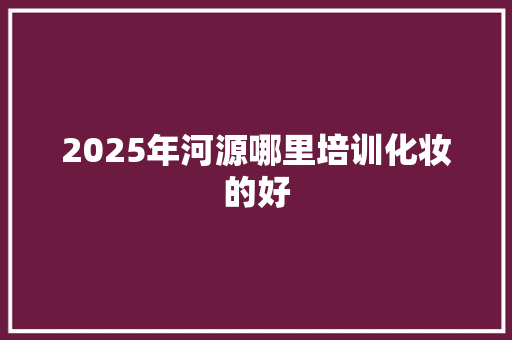 2025年河源哪里培训化妆的好 写作素材
