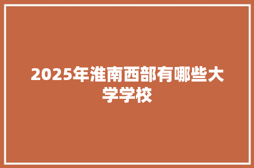 2025年淮南西部有哪些大学学校 写作社区