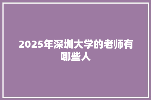 2025年深圳大学的老师有哪些人 报告写作