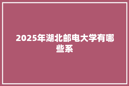 2025年湖北邮电大学有哪些系