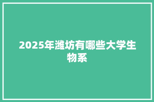 2025年潍坊有哪些大学生物系