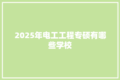 2025年电工工程专硕有哪些学校 写作社区