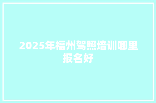 2025年福州驾照培训哪里报名好