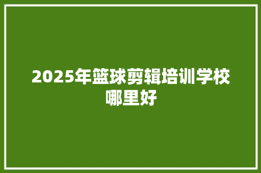 2025年篮球剪辑培训学校哪里好