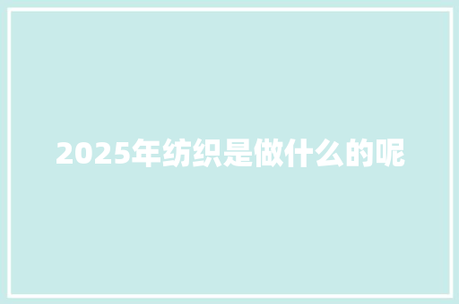2025年纺织是做什么的呢