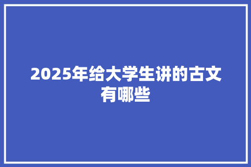 2025年给大学生讲的古文有哪些 写作技巧