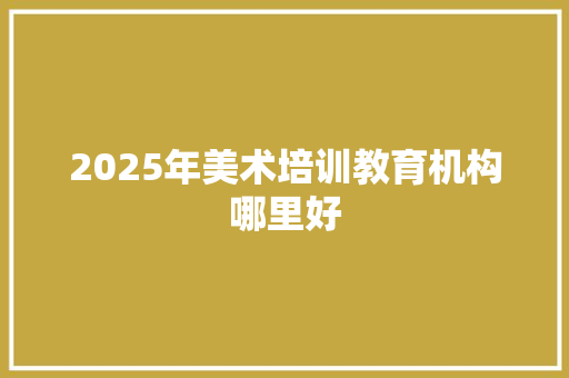 2025年美术培训教育机构哪里好 范文赏析