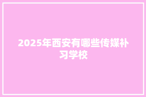 2025年西安有哪些传媒补习学校 范文赏析