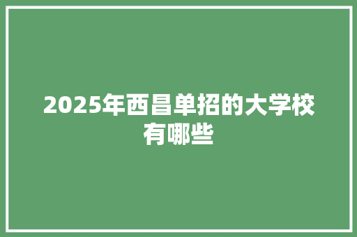 2025年西昌单招的大学校有哪些 写作素材