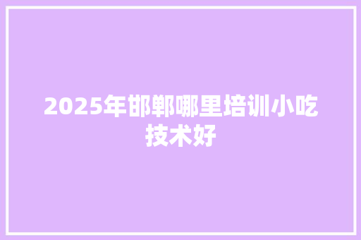 2025年邯郸哪里培训小吃技术好