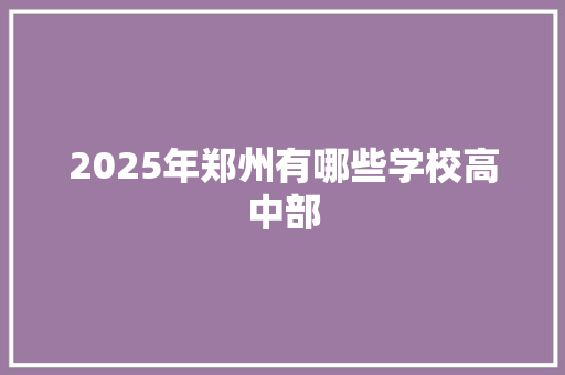 2025年郑州有哪些学校高中部 写作社区