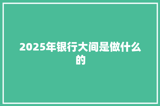 2025年银行大间是做什么的
